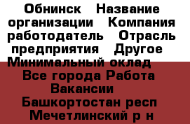 Обнинск › Название организации ­ Компания-работодатель › Отрасль предприятия ­ Другое › Минимальный оклад ­ 1 - Все города Работа » Вакансии   . Башкортостан респ.,Мечетлинский р-н